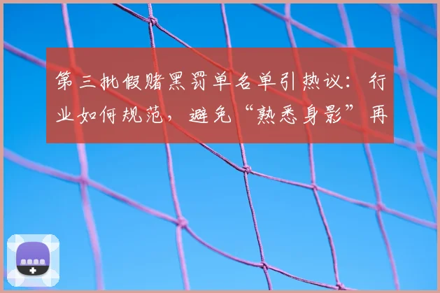第三批假赌黑罚单名单引热议：行业如何规范，避免“熟悉身影”再现