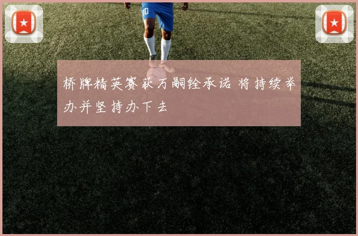 桥牌精英赛获万嗣铨承诺 将持续举办并坚持办下去