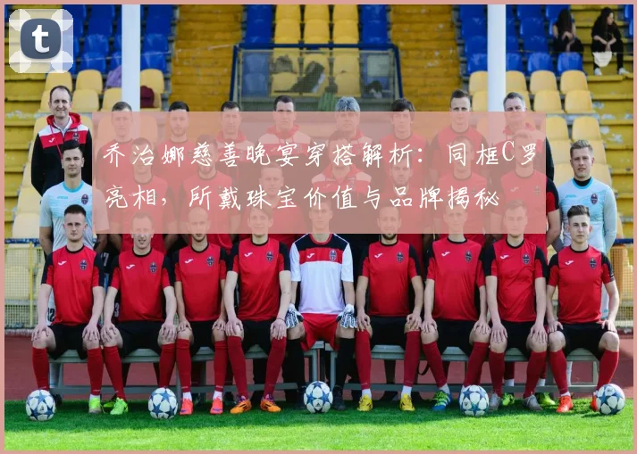 乔治娜慈善晚宴穿搭解析：同框C罗亮相，所戴珠宝价值与品牌揭秘