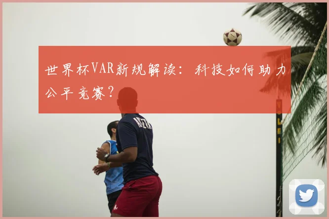 世界杯VAR新规解读：科技如何助力公平竞赛？