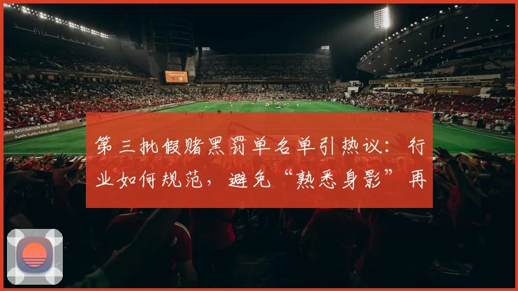 第三批假赌黑罚单名单引热议：行业如何规范，避免“熟悉身影”再现
