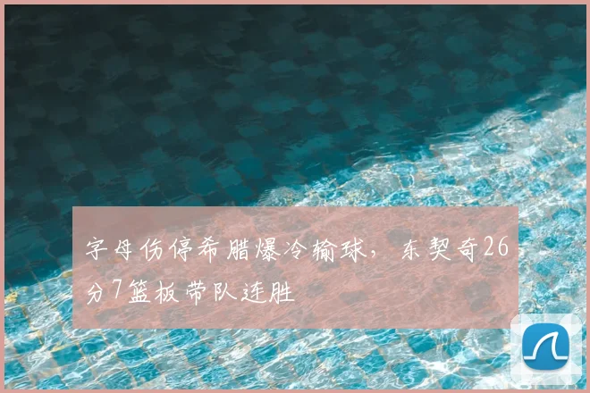 字母伤停希腊爆冷输球,东契奇26分7篮板带队连胜