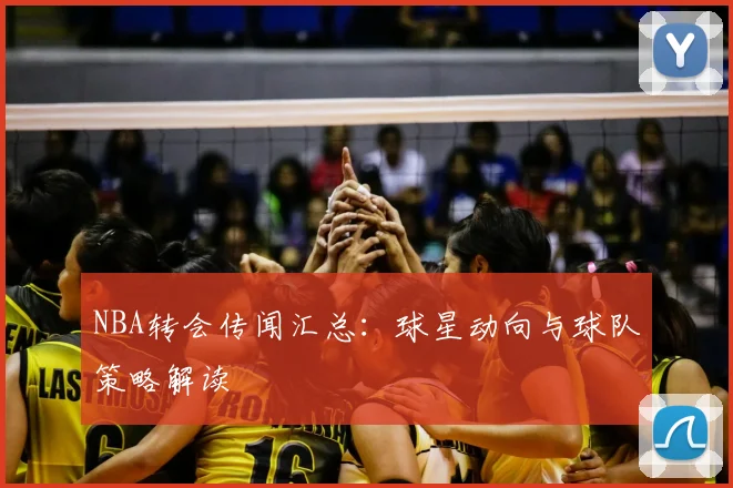 NBA转会传闻汇总：球星动向与球队策略解读