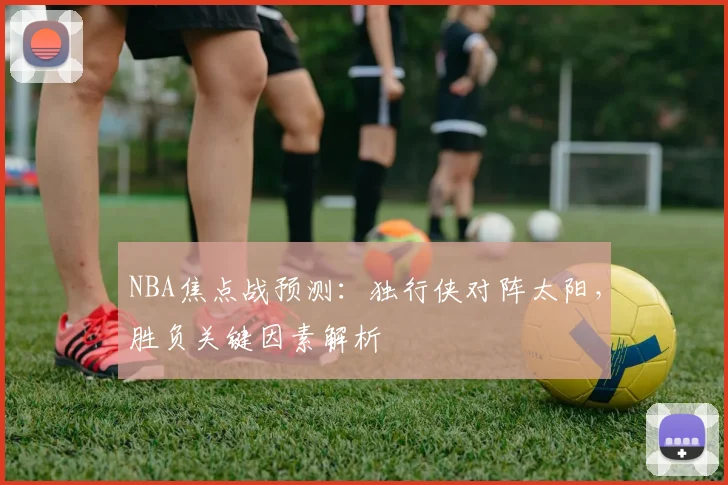 NBA焦点战预测：独行侠对阵太阳，胜负关键因素解析