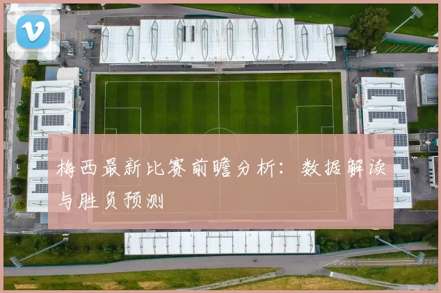 梅西最新比赛前瞻分析：数据解读与胜负预测