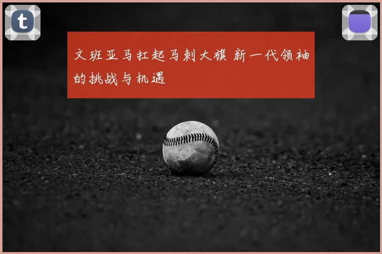 文班亚马扛起马刺大旗 新一代领袖的挑战与机遇