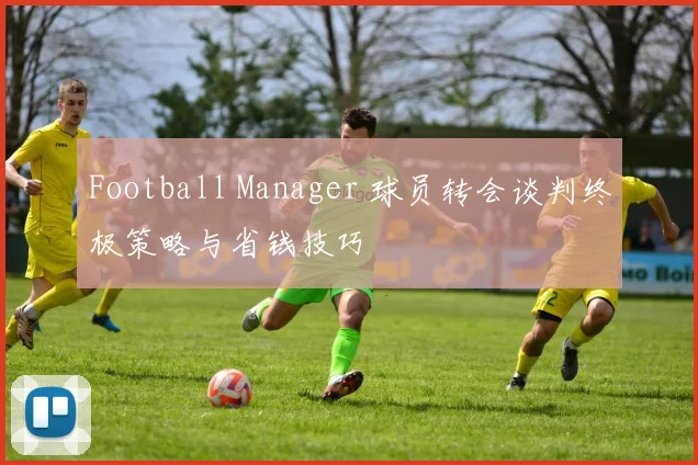 Football Manager 球员转会谈判终极策略与省钱技巧