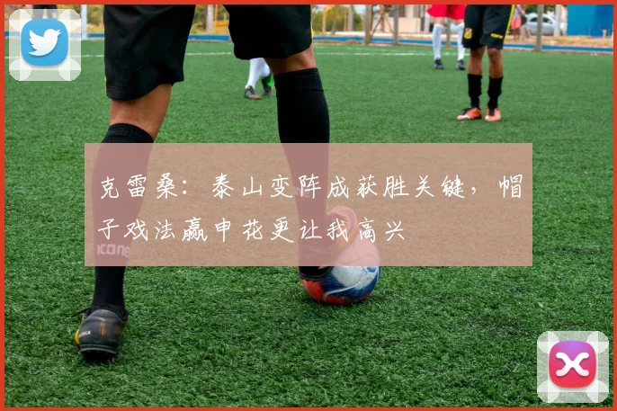 克雷桑：泰山变阵成获胜关键，帽子戏法赢申花更让我高兴