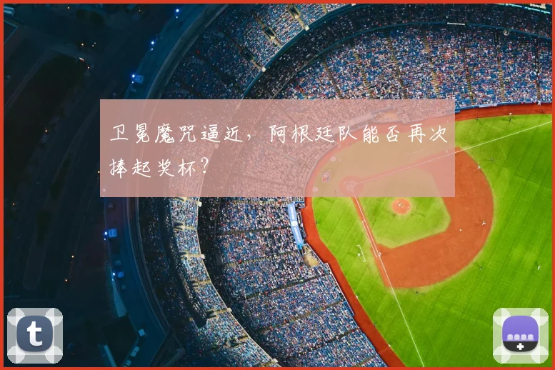 卫冕魔咒逼近，阿根廷队能否再次捧起奖杯？