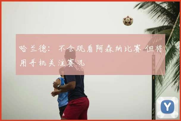 哈兰德：不会观看阿森纳比赛 但将用手机关注赛况