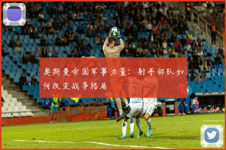 奥斯曼帝国军事力量：射手部队如何改变战争格局
