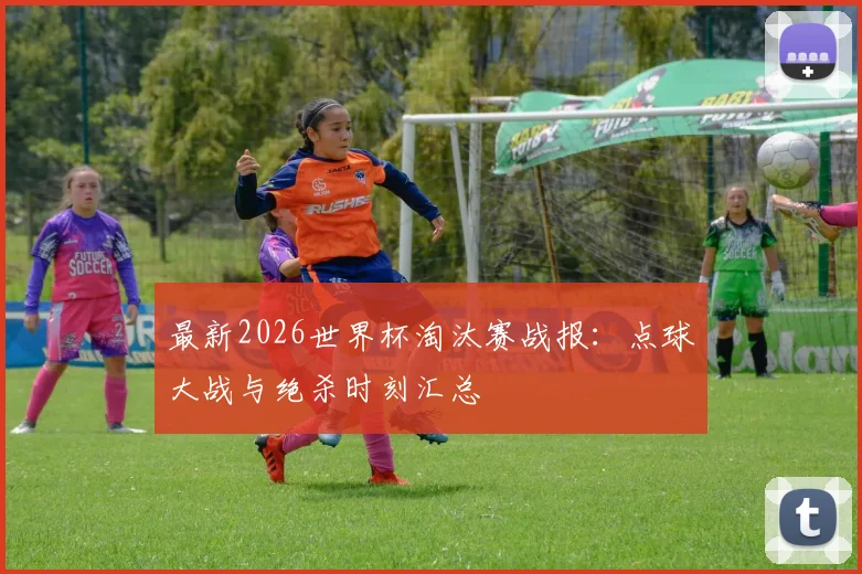 最新2026世界杯淘汰赛战报：点球大战与绝杀时刻汇总