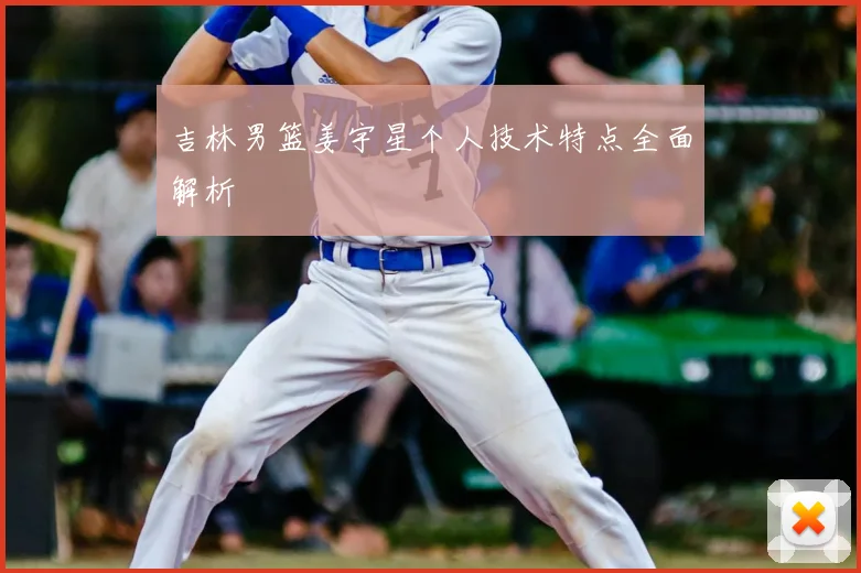吉林男篮姜宇星个人技术特点全面解析