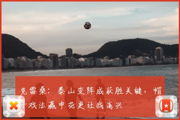 克雷桑：泰山变阵成获胜关键，帽子戏法赢申花更让我高兴