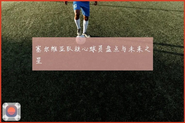 塞尔维亚队核心球员盘点与未来之星