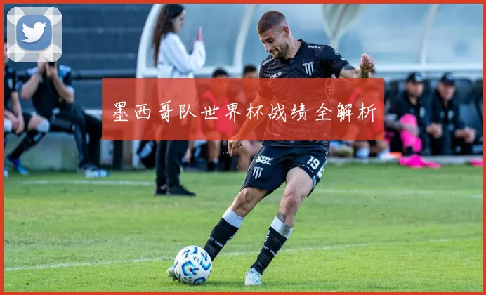 墨西哥队世界杯战绩全解析