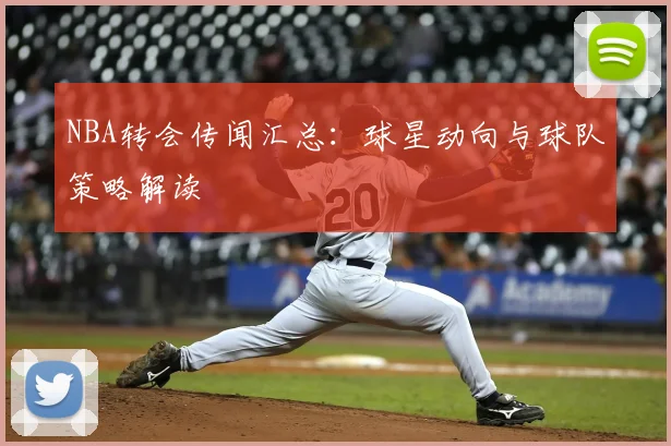 NBA转会传闻汇总：球星动向与球队策略解读