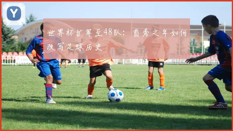 世界杯扩军至48队:首秀之年如何改写足球历史