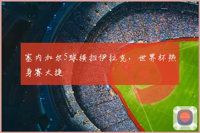 塞内加尔5球横扫伊拉克，世界杯热身赛大捷