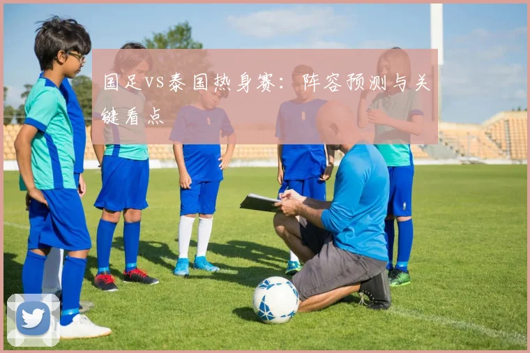 国足vs泰国热身赛:阵容预测与关键看点