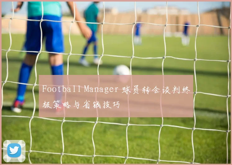 Football Manager 球员转会谈判终极策略与省钱技巧