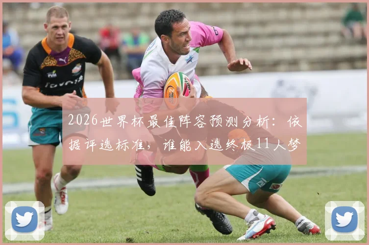 2026世界杯最佳阵容预测分析：依据评选标准，谁能入选终极11人梦之队？