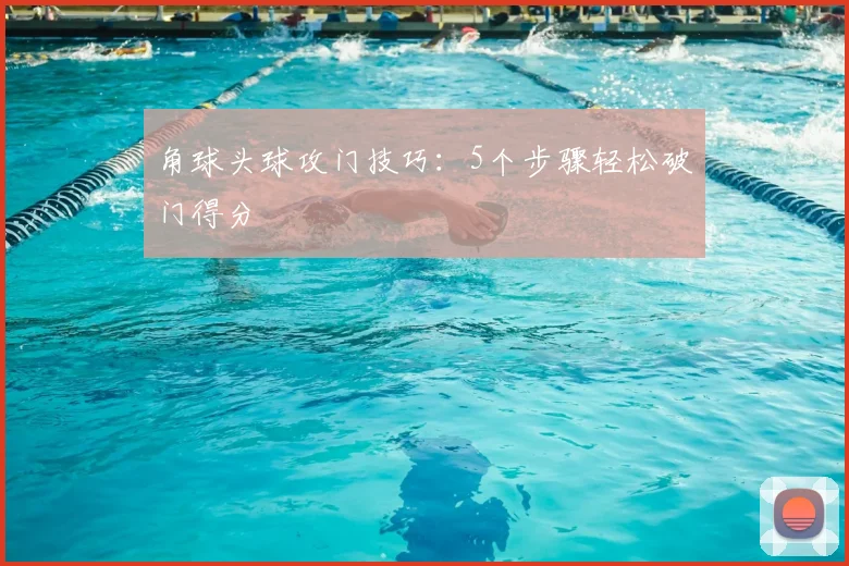 角球头球攻门技巧：5个步骤轻松破门得分