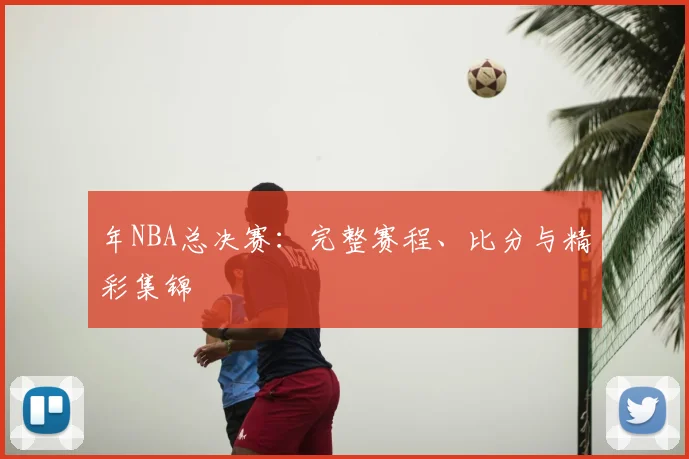 年NBA总决赛：完整赛程、比分与精彩集锦