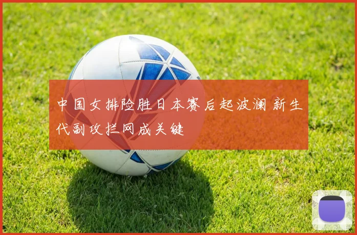 中国女排险胜日本赛后起波澜 新生代副攻拦网成关键