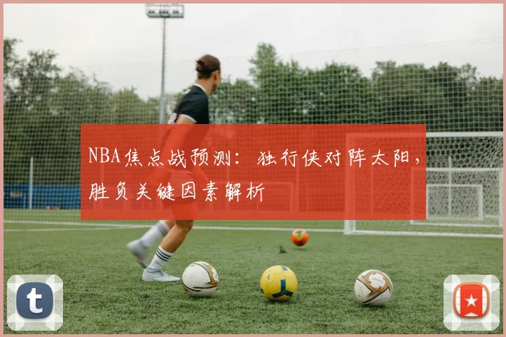 NBA焦点战预测：独行侠对阵太阳，胜负关键因素解析
