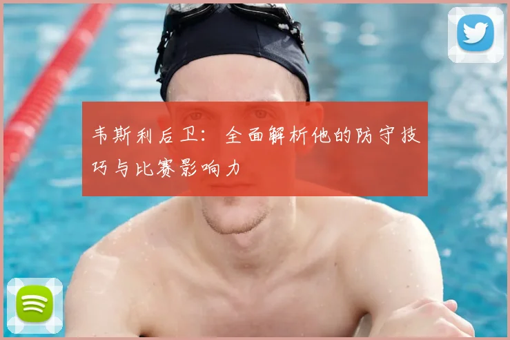 韦斯利后卫:全面解析他的防守技巧与比赛影响力