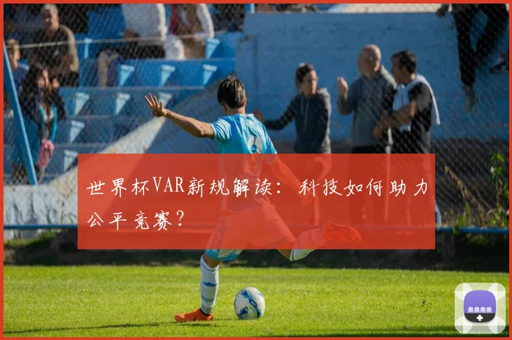世界杯VAR新规解读：科技如何助力公平竞赛？