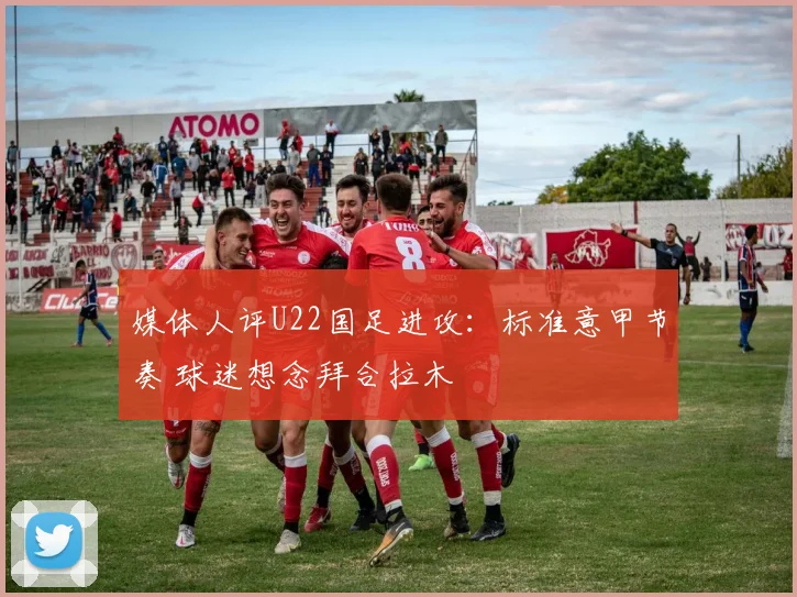 媒体人评U22国足进攻:标准意甲节奏 球迷想念拜合拉木