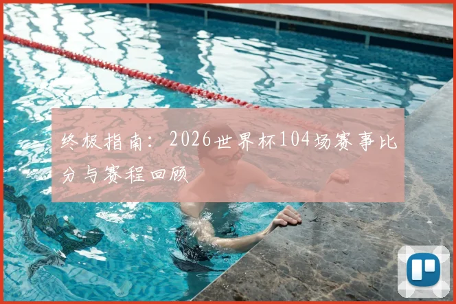 终极指南：2026世界杯104场赛事比分与赛程回顾
