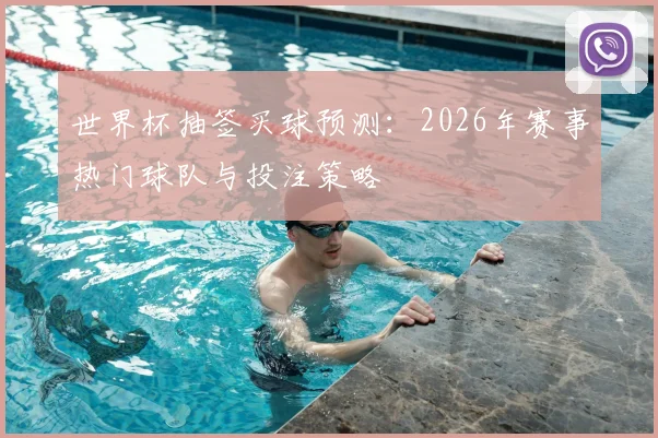 世界杯抽签买球预测:2026年赛事热门球队与投注策略
