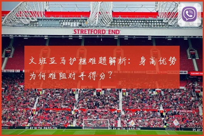 文班亚马护框难题解析：身高优势为何难阻对手得分？